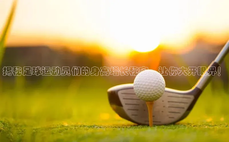 天富注册平台引力传媒揭秘足球运动员们的身高增长秘密，让你大开眼界！