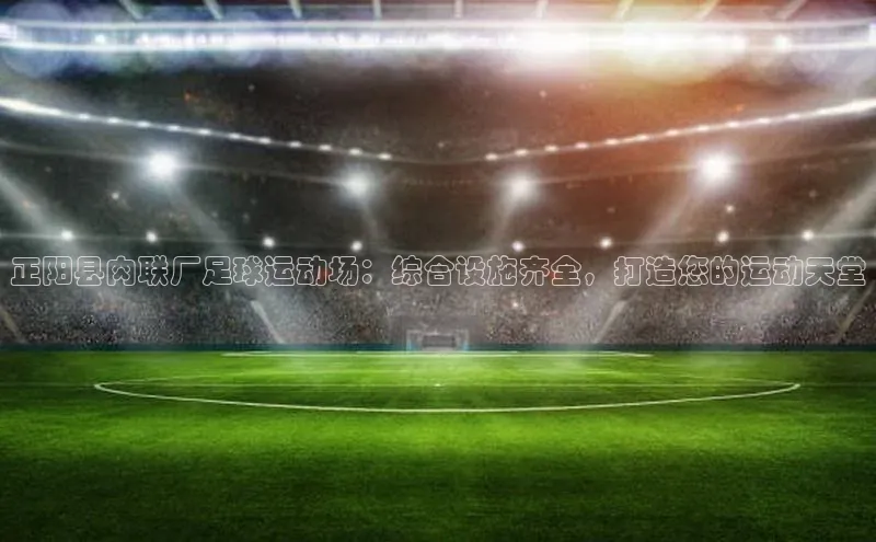 天富测速登录同程正阳县肉联厂足球运动场：综合设施齐全，打造您的运动天堂