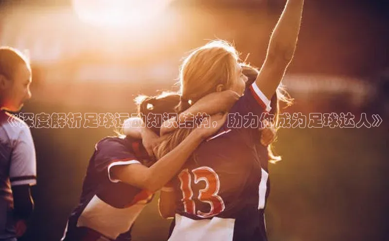 天富注册连接皮阿诺《深度解析足球运动知识结构，助力你成为足球达人》