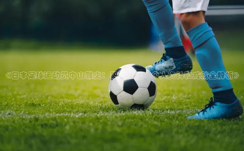 天富注册登录测速天键股份《日本足球运动员中山雅史：职业生涯、个人资料和成就全解析》