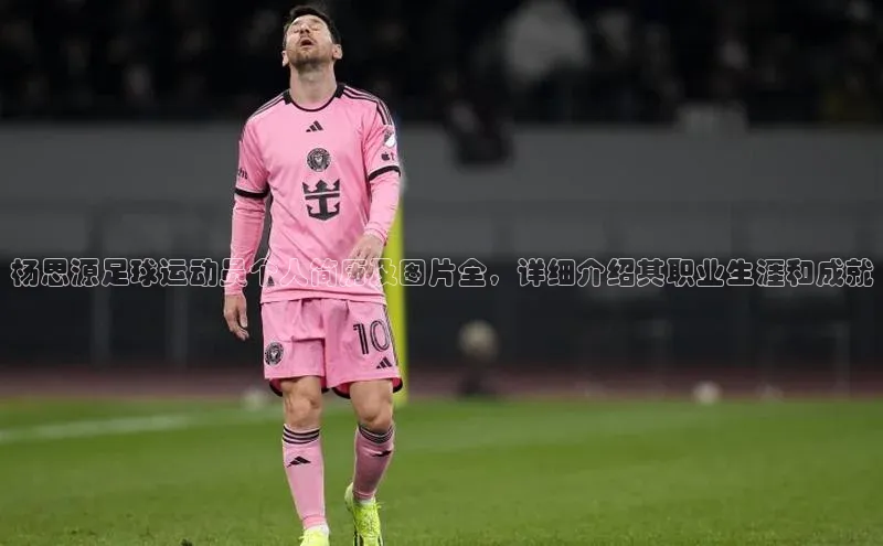 天富app登录入口百度众测杨思源足球运动员个人简历及图片全，详细介绍其职业生涯和成就