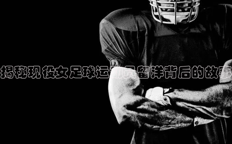 天富娱乐百度游戏开放平台揭秘现役女足球运动员留洋背后的故事