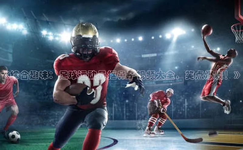 天富测速平台登陆入口百度智能云《综合趣味：足球运动员抠鼻子视频大全，笑点爆表！》