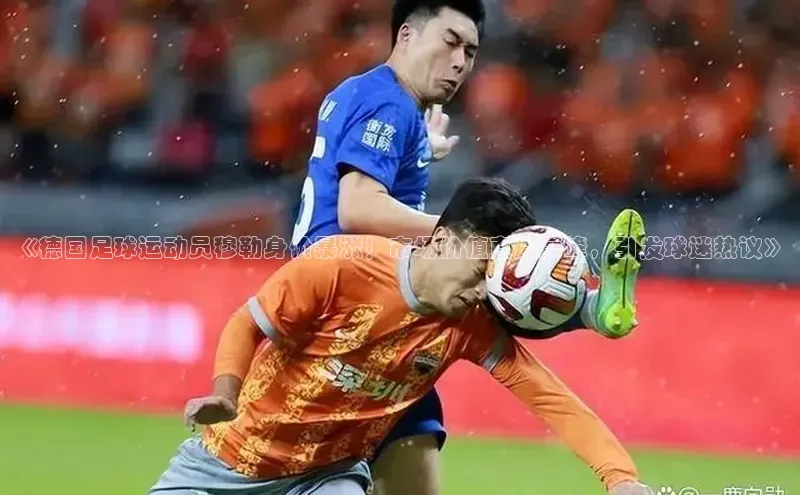 天富在线登录百度健康《德国足球运动员穆勒身价暴涨！市场价值直逼巅峰，引发球迷热议》