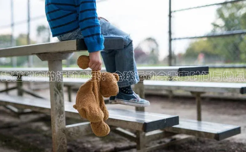 天富平台登录注册度小满理财跨越时空的运动盛宴：全球运动会赛事时间与地点