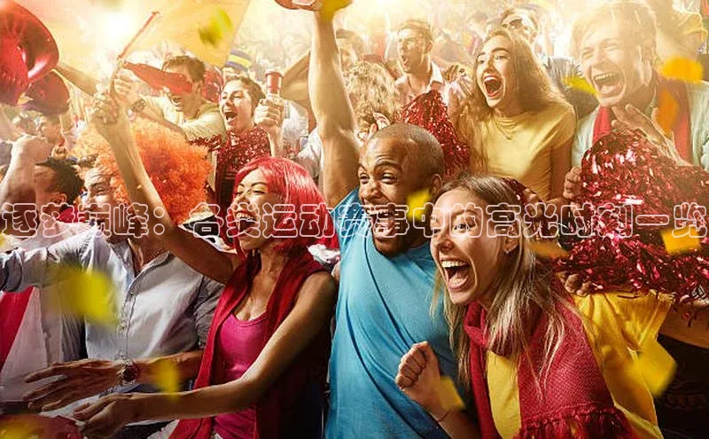 天富注册登录官网文心一言逐梦巅峰：各类运动赛事中的高光时刻一览