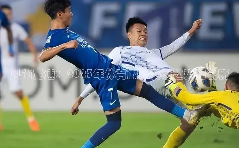 天富测速网页版登录入口哇咔哇咔文化风尚竞速：2023年体育服装赛事趋势与创新