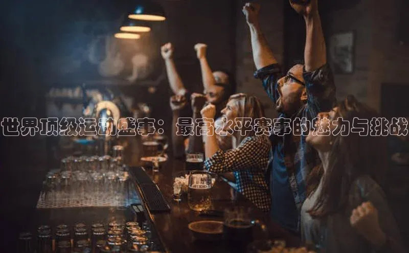 天富平台官网注册链接蓝色光标世界顶级运动盛事：最高水平赛事的魅力与挑战
