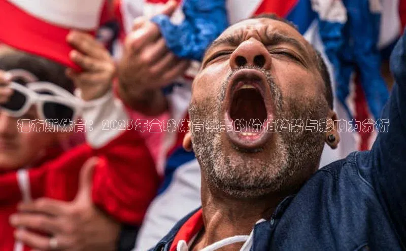 天富娱乐普信公司福布斯体育：2023年全球体育赛事的价值趋势与影响力分析