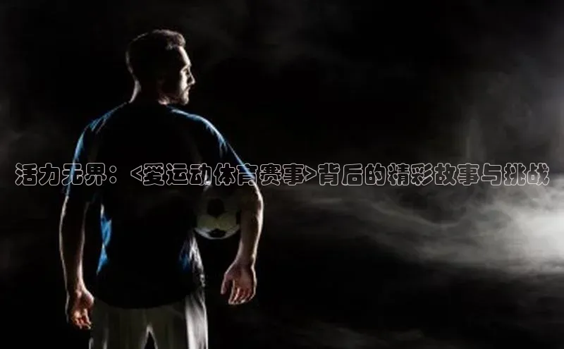 天富平台官网登录入口小红书活力无界：<爱运动体育赛事>背后的精彩故事与挑战