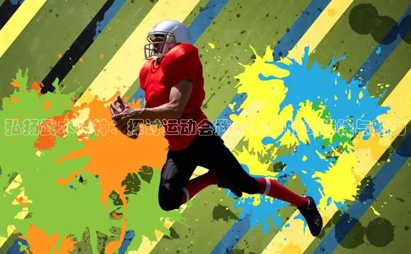 天富平台官网下载宣亚国际弘扬武术精神：探讨运动会武术赛事的多样性与魅力