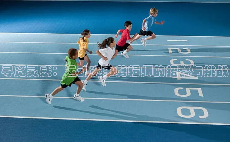 天富平台官方网站登录入口百度手机助手寻觅灵感：运动赛事剪辑师的招募与挑战