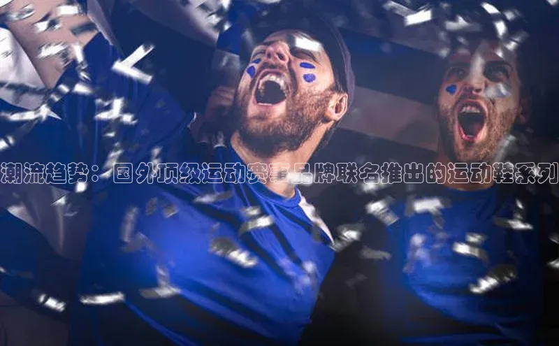 潮流趋势：国外顶级运动赛事品牌联名推出的运动鞋系列