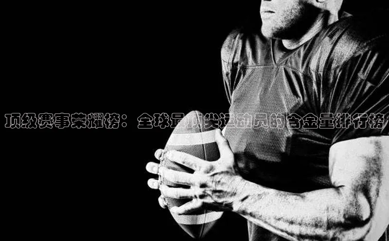 顶级赛事荣耀榜：全球最顶尖运动员的含金量排行榜