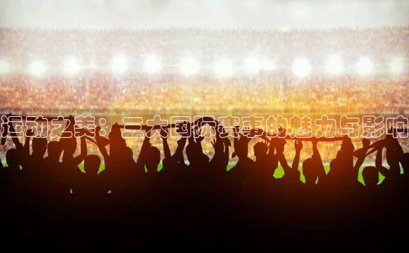 运动之美：三大国际赛事的魅力与影响