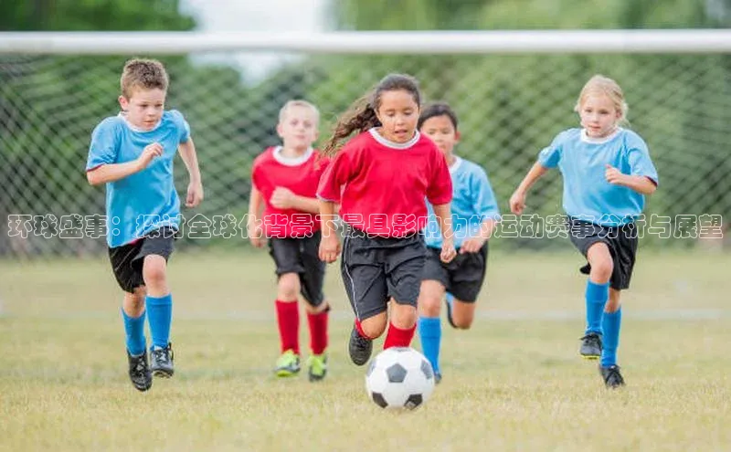 环球盛事：探讨全球化背景下最具影响力的运动赛事分析与展望