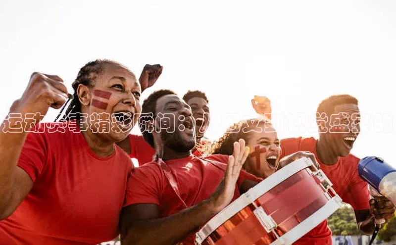 运动赛事精彩瞬间：从图文到视觉盛宴的