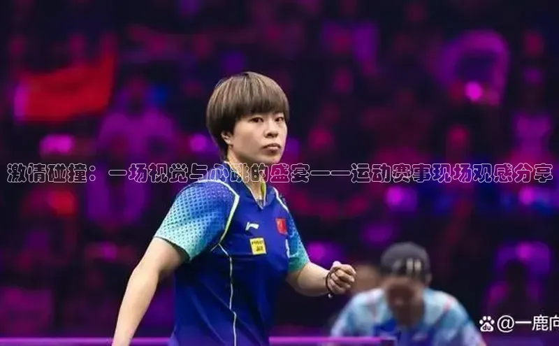 激情碰撞：一场视觉与心跳的盛宴——运动赛事现场观感分享