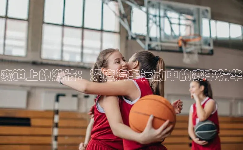 赛道上的激情：深度汽车运动中的赛事精华