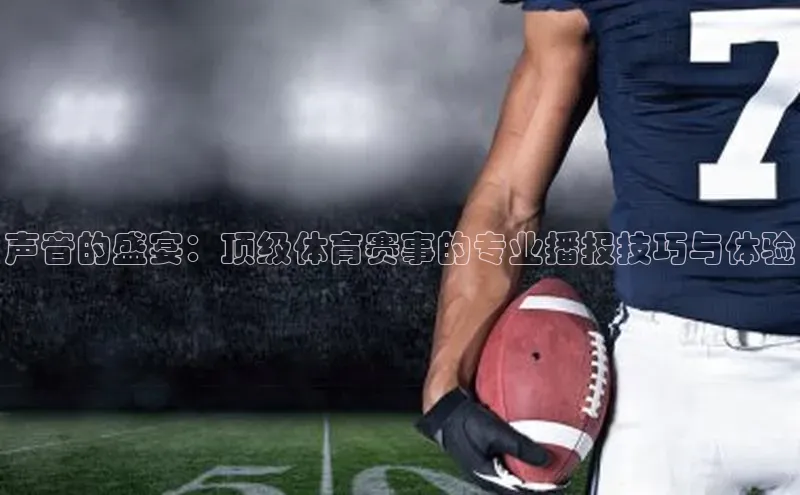 声音的盛宴：顶级体育赛事的专业播报技巧与体验