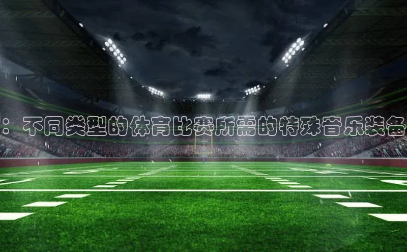 ：不同类型的体育比赛所需的特殊音乐装备