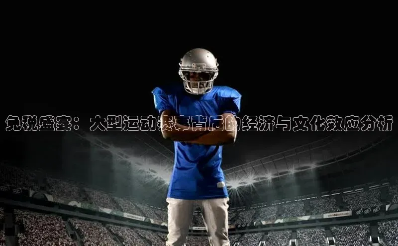 免税盛宴：大型运动赛事背后的经济与文化效应分析