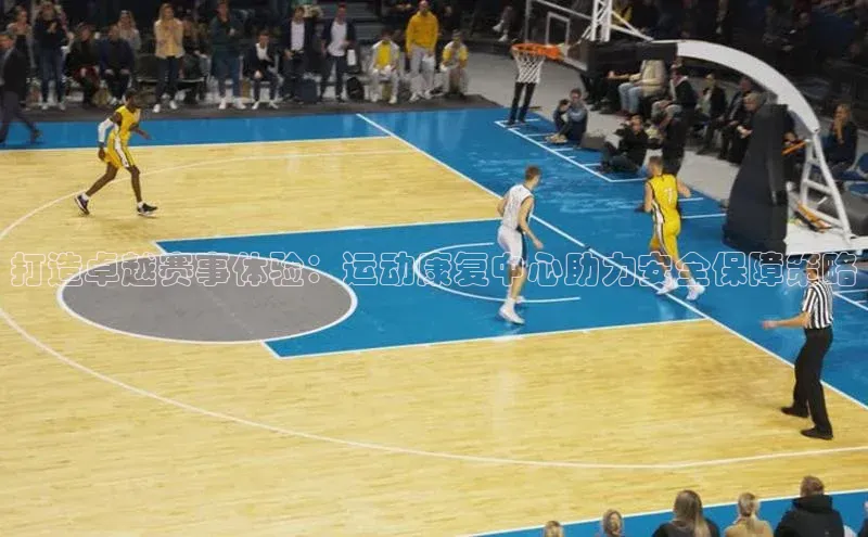 打造卓越赛事体验：运动康复中心助力安全保障策略