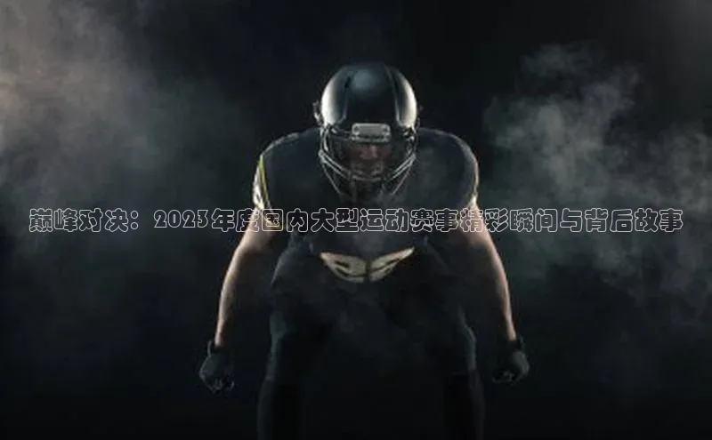 巅峰对决：2023年度国内大型运动赛事精彩瞬间与背后故事