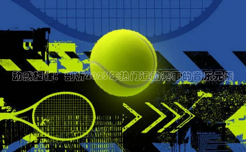 动感旋律：剖析2023年热门运动赛事的音乐元素