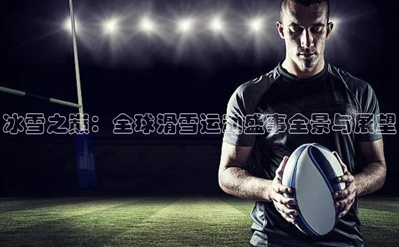 冰雪之巅：全球滑雪运动盛事全景与展望