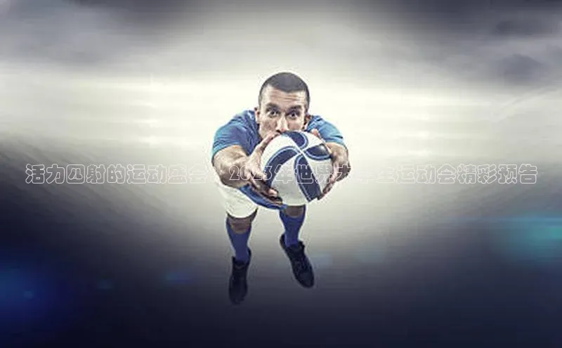 活力四射的运动盛会：2023年世界大学生运动会精彩预告