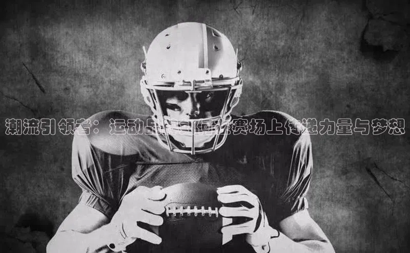 潮流引领者：运动品牌如何在赛场上传递力量与梦想