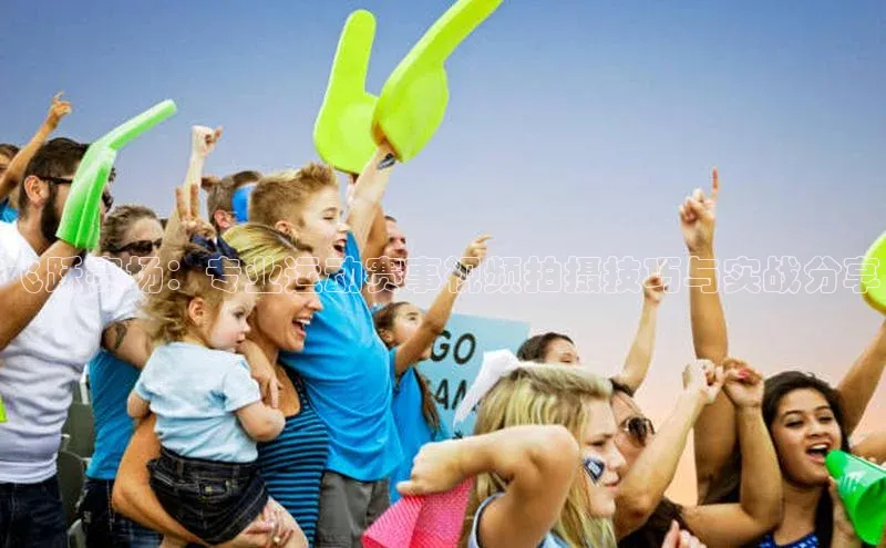 飞跃赛场：专业运动赛事视频拍摄技巧与实战分享