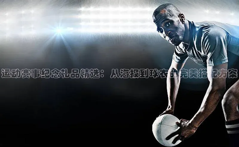 运动赛事纪念礼品精选：从海报到球衣的完美搭配方案