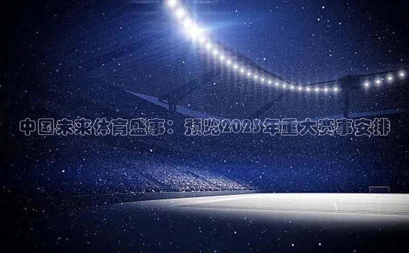 中国未来体育盛事：预览2023年重大赛事安排