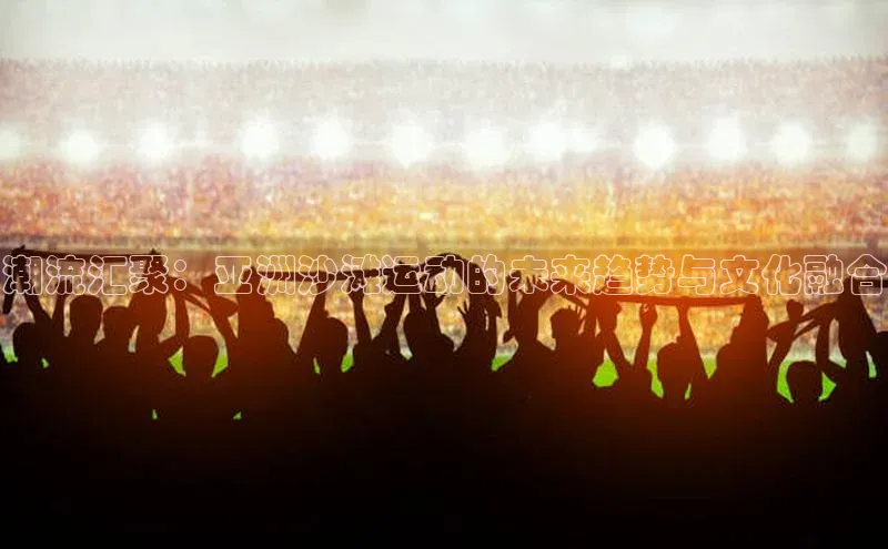 潮流汇聚：亚洲沙滩运动的未来趋势与文化融合