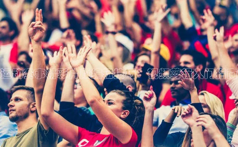 运动赛事精彩片段编辑技巧：视频剪辑入门指南