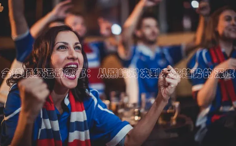 全球顶级运动赛事：从巅峰对决到未来趋势的深度