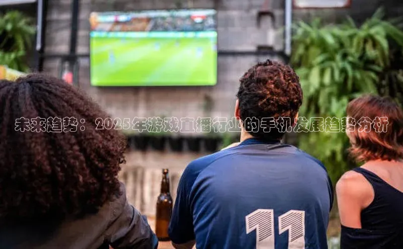 未来趋势：2025年游戏直播行业的手机发展趋势分析