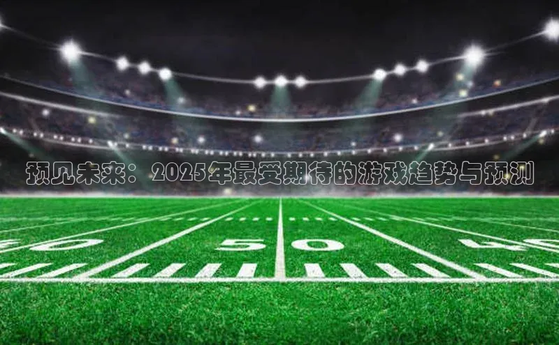 预见未来：2025年最受期待的游戏趋势与预测
