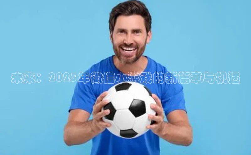 未来：2025年微信小游戏的新篇章与机遇